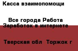 Касса взаимопомощи !!! - Все города Работа » Заработок в интернете   . Тверская обл.,Торжок г.